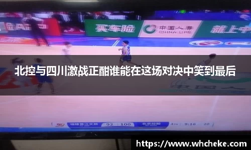 北控与四川激战正酣谁能在这场对决中笑到最后