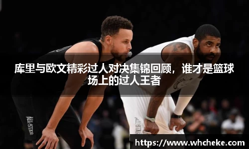 库里与欧文精彩过人对决集锦回顾，谁才是篮球场上的过人王者
