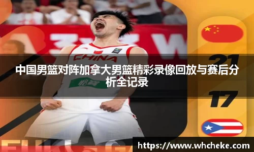 中国男篮对阵加拿大男篮精彩录像回放与赛后分析全记录
